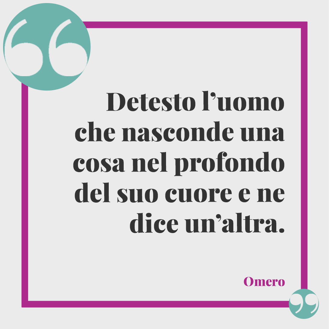 Frasi sulle bugie. Detesto l’uomo che nasconde una cosa nel profondo del suo cuore e ne dice un’altra. (Omero)
