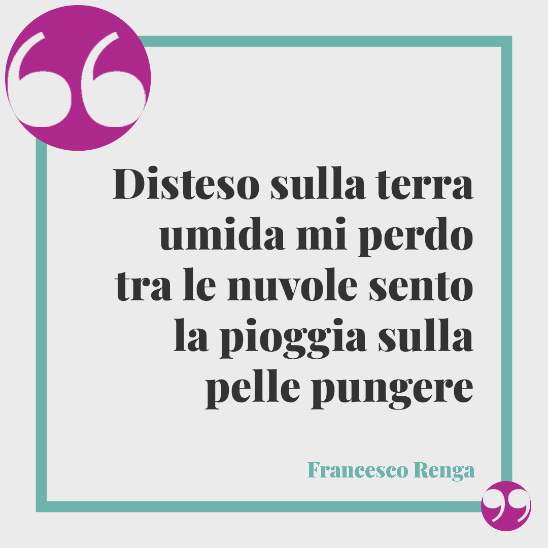 Frasi sulle nuvole. Disteso sulla terra umida mi perdo tra le nuvole sento la pioggia sulla pelle pungere. Francesco Renga