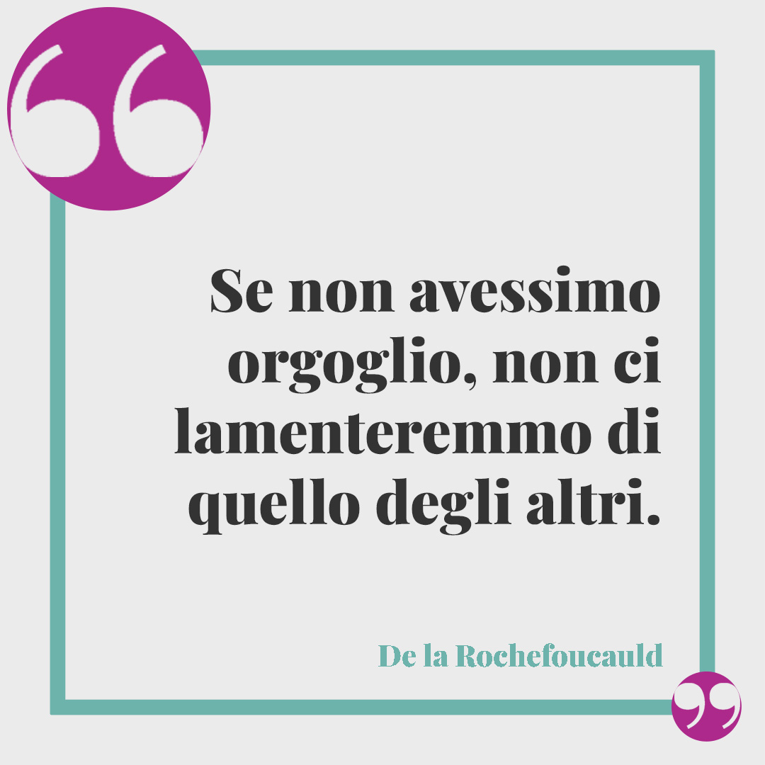 Frasi sull’orgoglio. Se non avessimo orgoglio, non ci lamenteremmo di quello degli altri. (de la Rochefoucauld)