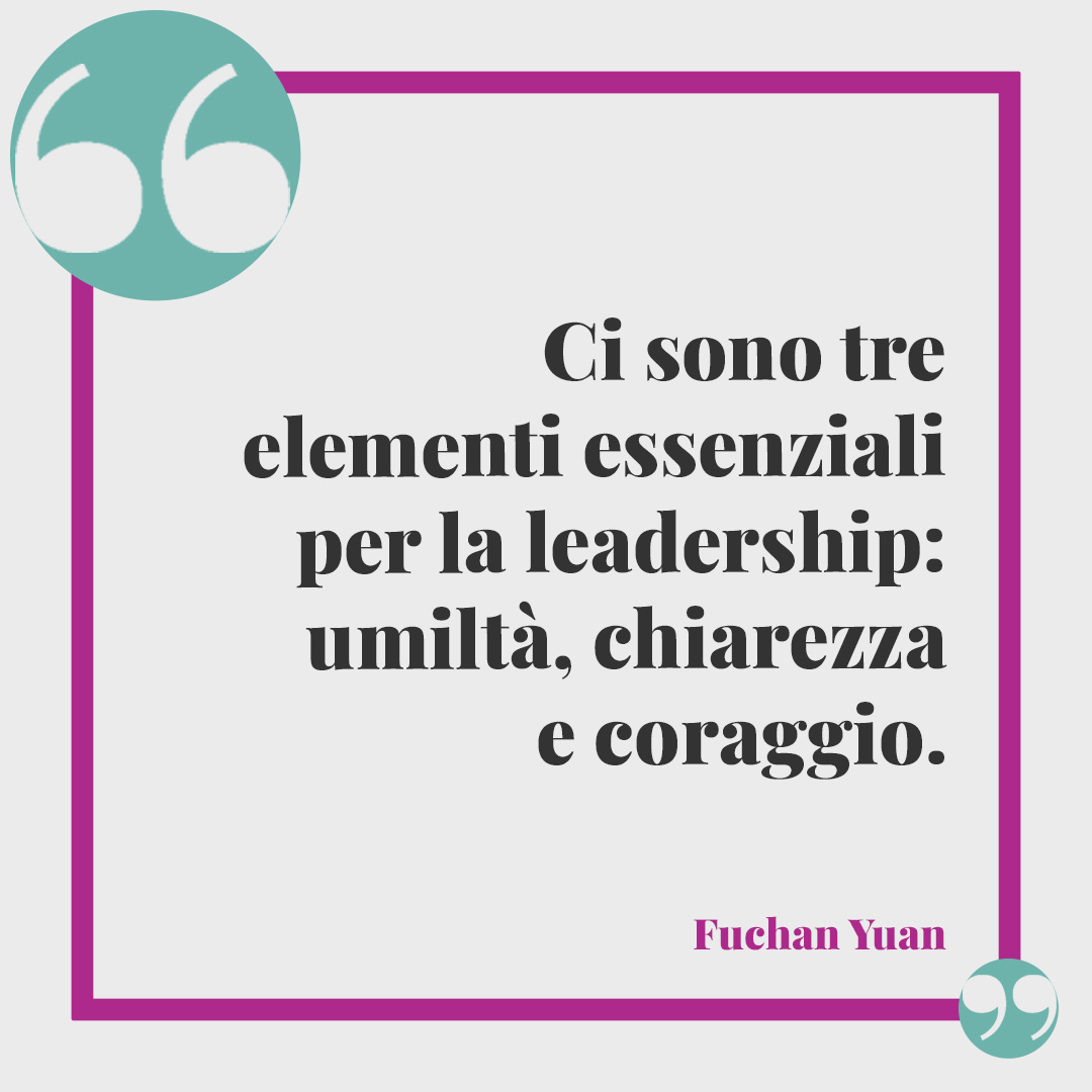 Frasi sull’umiltà. Ci sono tre elementi essenziali per la leadership: umiltà, chiarezza e coraggio. (Fuchan Yuan)