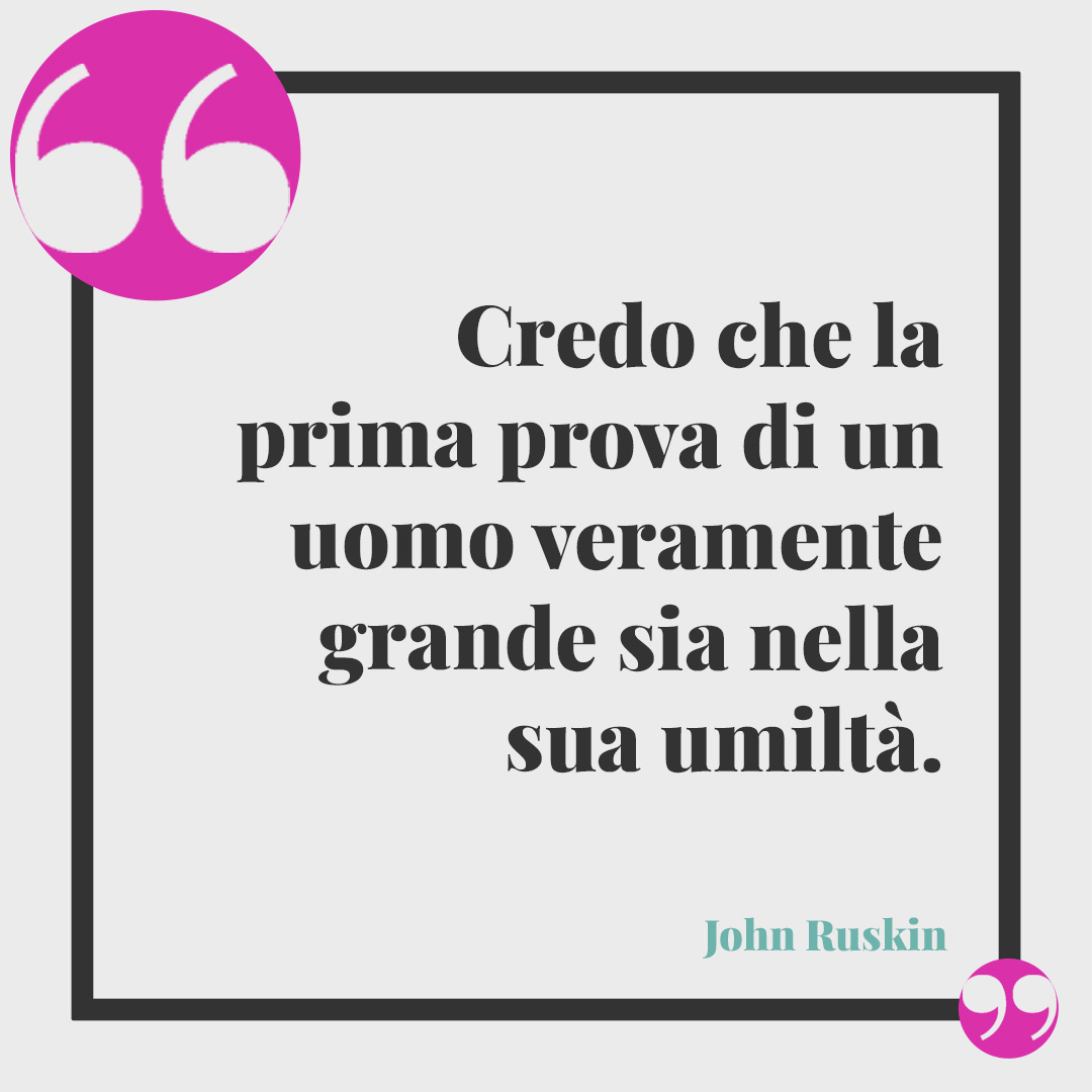 Frasi sull’umiltà. Credo che la prima prova di un uomo veramente grande sia nella sua umiltà. (John Ruskin)