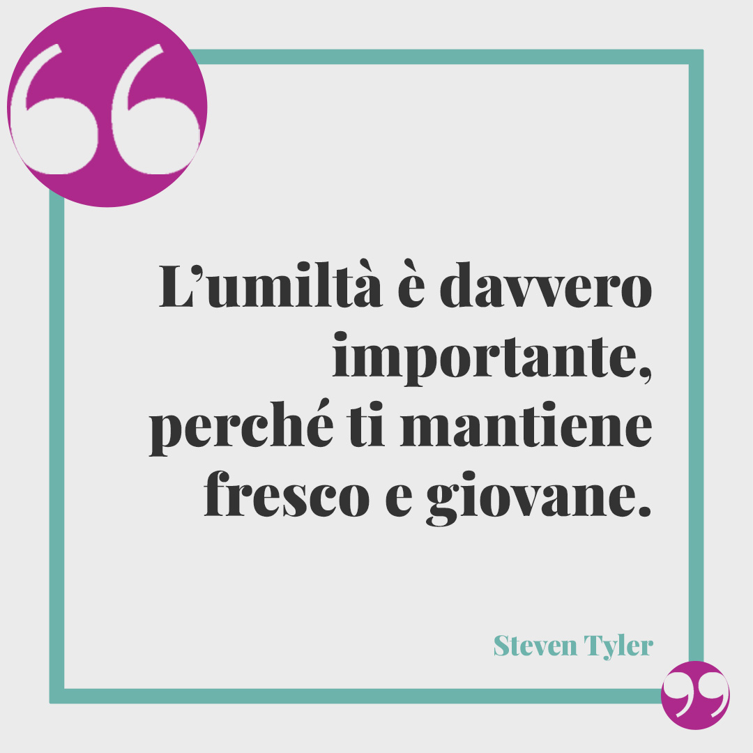 Frasi sull’umiltà. L’umiltà è davvero importante, perché ti mantiene fresco e giovane. (Steven Tyler)