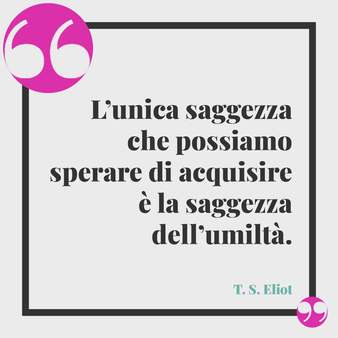 Frasi sull’umiltà. L’unica saggezza che possiamo sperare di acquisire è la saggezza dell’umiltà. (T.S. Eliot)