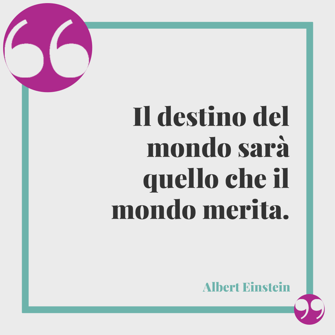Frasi sulla Giornata della Terra. Il destino del mondo sarà quello che il mondo merita. (Albert Einstein)
