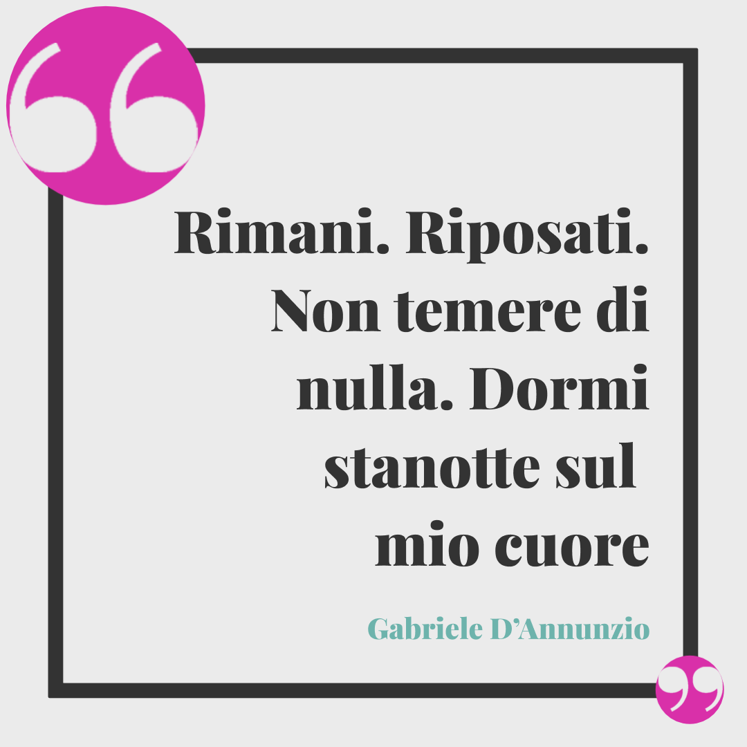 Frasi di buonanotte romantiche. Rimani. Riposati.
Non temere di nulla. Dormi stanotte sul mio cuore. Gabriele D’Annunzio